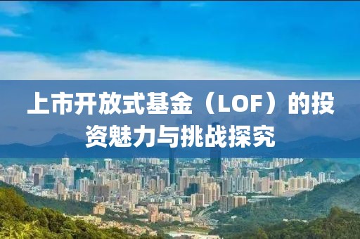 上市开放式基金（LOF）的投资魅力与挑战探究