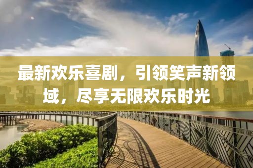 最新欢乐喜剧，引领笑声新领域，尽享无限欢乐时光