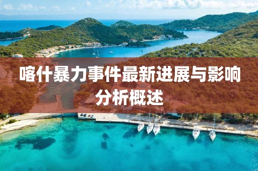 喀什暴力事件最新进展与影响分析概述
