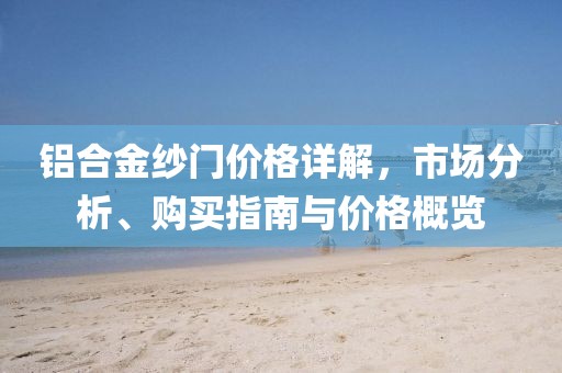 铝合金纱门价格详解，市场分析、购买指南与价格概览