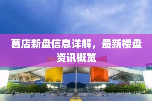 葛店新盘信息详解，最新楼盘资讯概览