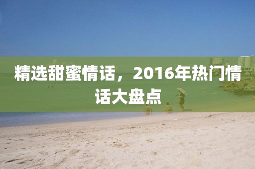 精选甜蜜情话，2016年热门情话大盘点