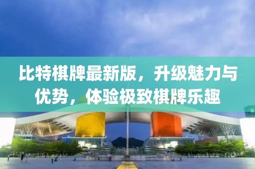 比特棋牌最新版，升级魅力与优势，体验极致棋牌乐趣
