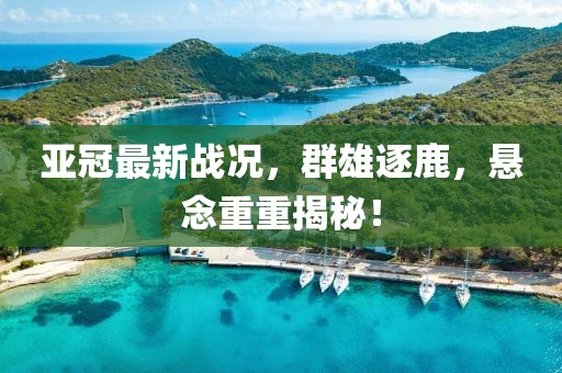 亚冠最新战况，群雄逐鹿，悬念重重揭秘！