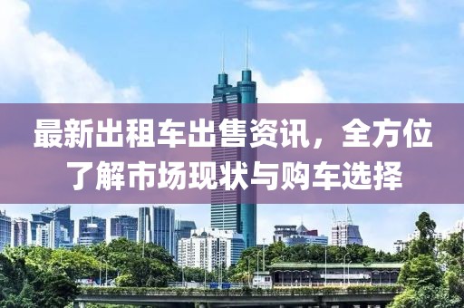 最新出租车出售资讯，全方位了解市场现状与购车选择