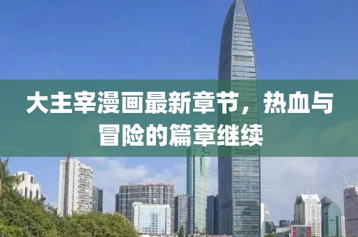 大主宰漫画最新章节，热血与冒险的篇章继续