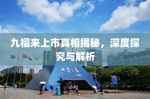 九福来上市真相揭秘，深度探究与解析