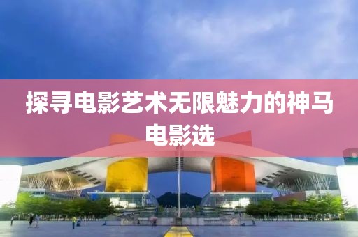 探寻电影艺术无限魅力的神马电影选