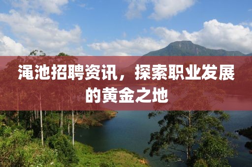 渑池招聘资讯，探索职业发展的黄金之地