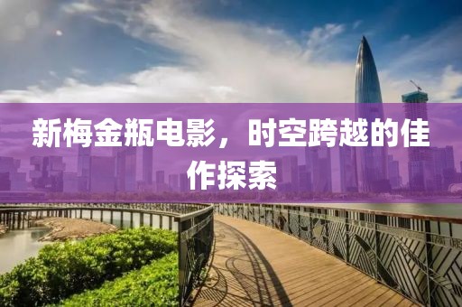 新梅金瓶电影，时空跨越的佳作探索