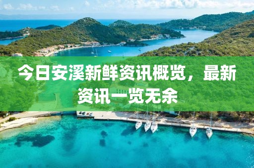 今日安溪新鲜资讯概览，最新资讯一览无余