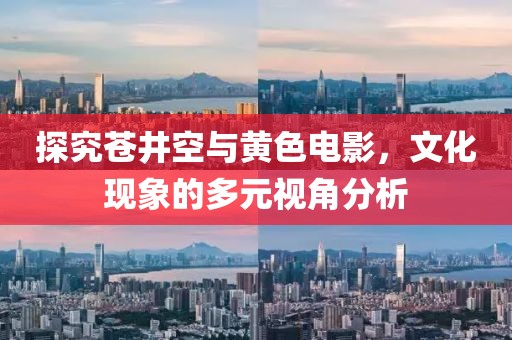 探究苍井空与黄色电影，文化现象的多元视角分析