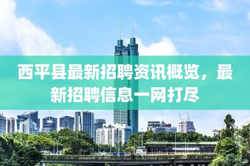 西平县最新招聘资讯概览，最新招聘信息一网打尽