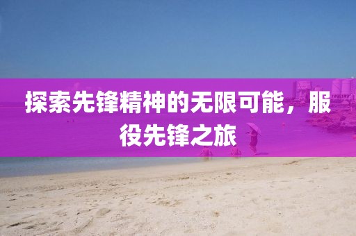 探索先锋精神的无限可能，服役先锋之旅