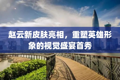 赵云新皮肤亮相，重塑英雄形象的视觉盛宴首秀