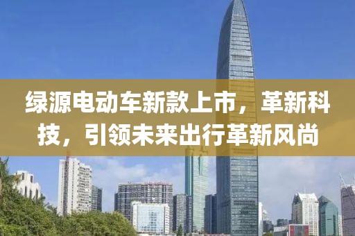 绿源电动车新款上市，革新科技，引领未来出行革新风尚