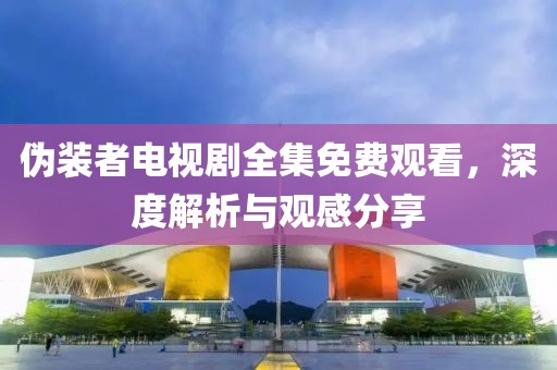 伪装者电视剧全集免费观看，深度解析与观感分享