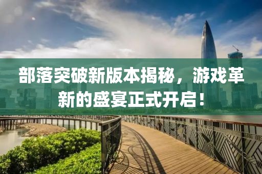 部落突破新版本揭秘，游戏革新的盛宴正式开启！