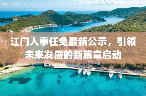 江门人事任免最新公示，引领未来发展的新篇章启动