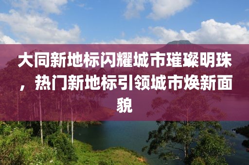 大同新地标闪耀城市璀璨明珠，热门新地标引领城市焕新面貌
