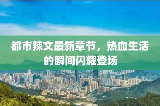 都市辣文最新章节，热血生活的瞬间闪耀登场