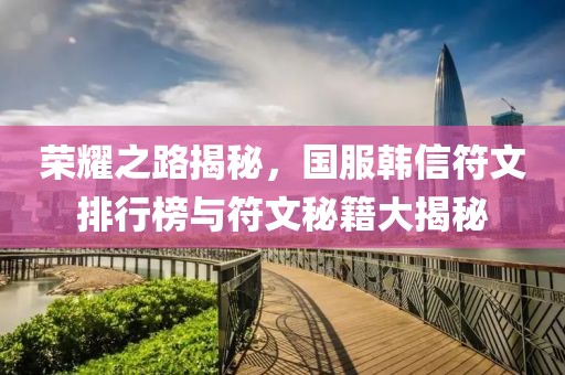荣耀之路揭秘，国服韩信符文排行榜与符文秘籍大揭秘