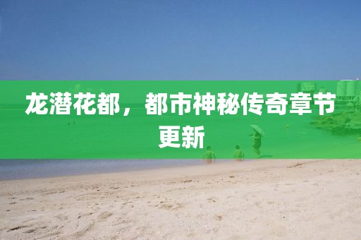 龙潜花都，都市神秘传奇章节更新