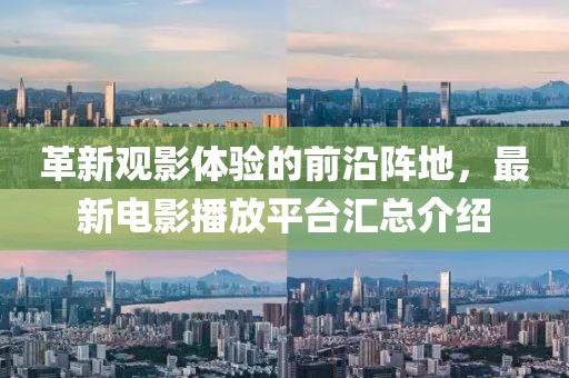 革新观影体验的前沿阵地，最新电影播放平台汇总介绍