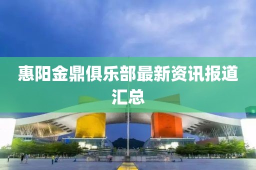 惠阳金鼎俱乐部最新资讯报道汇总