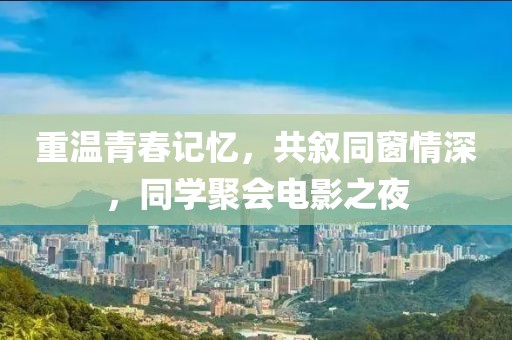 重温青春记忆，共叙同窗情深，同学聚会电影之夜