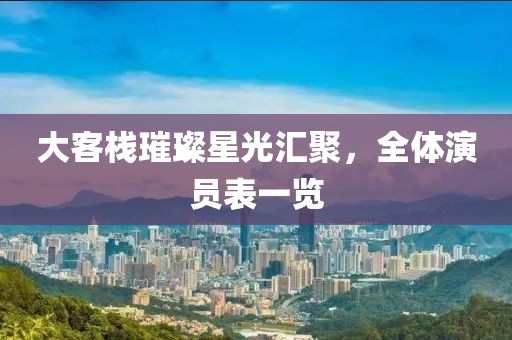 大客栈璀璨星光汇聚，全体演员表一览