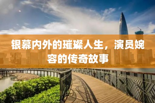 银幕内外的璀璨人生，演员婉容的传奇故事