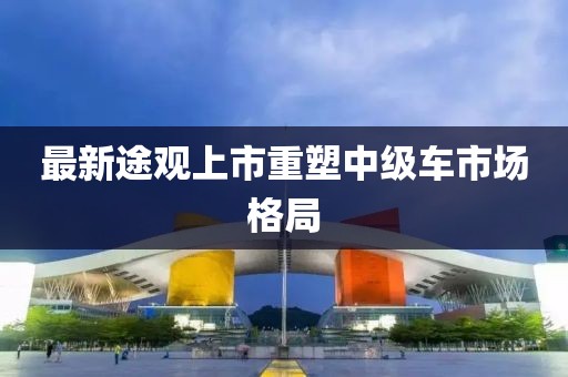 最新途观上市重塑中级车市场格局