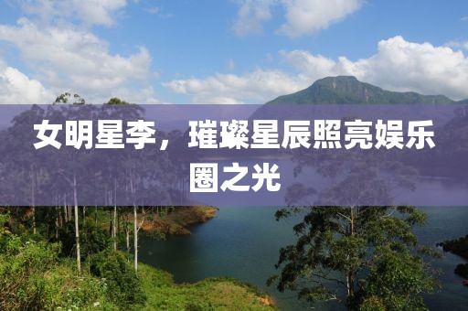 女明星李，璀璨星辰照亮娱乐圈之光