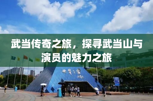 武当传奇之旅，探寻武当山与演员的魅力之旅