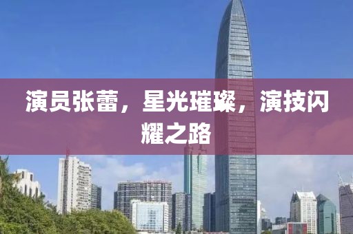 演员张蕾，星光璀璨，演技闪耀之路