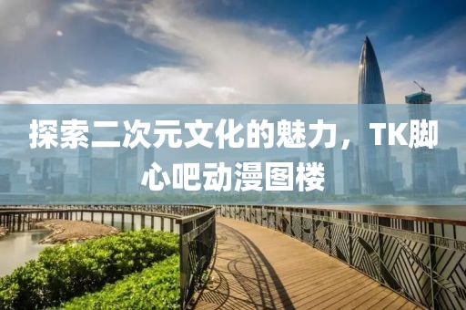 探索二次元文化的魅力，TK脚心吧动漫图楼