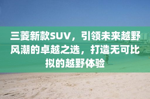 三菱新款SUV，引领未来越野风潮的卓越之选，打造无可比拟的越野体验