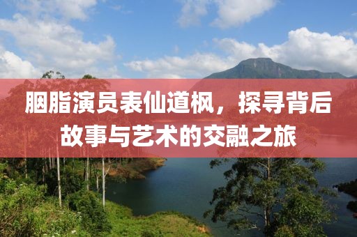 胭脂演员表仙道枫，探寻背后故事与艺术的交融之旅