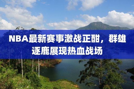 NBA最新赛事激战正酣，群雄逐鹿展现热血战场