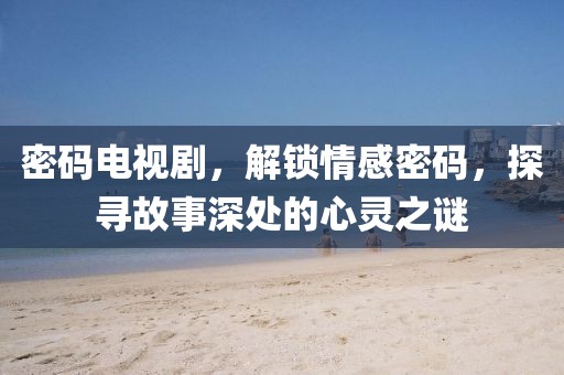 密码电视剧，解锁情感密码，探寻故事深处的心灵之谜