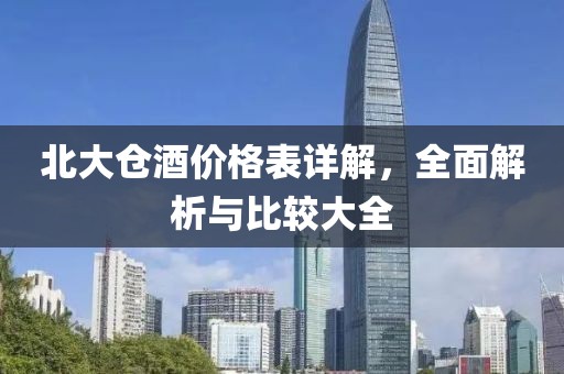 北大仓酒价格表详解，全面解析与比较大全