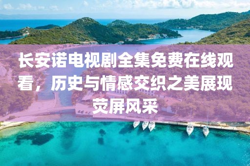 长安诺电视剧全集免费在线观看，历史与情感交织之美展现荧屏风采