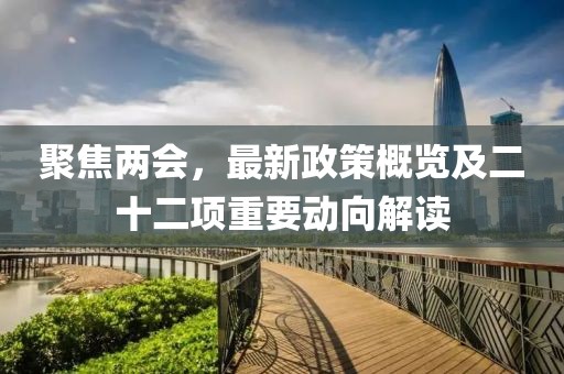 聚焦两会，最新政策概览及二十二项重要动向解读
