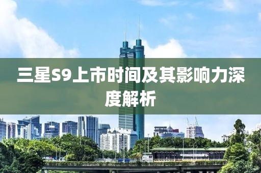 三星S9上市时间及其影响力深度解析