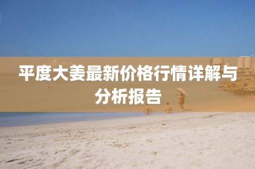 平度大姜最新价格行情详解与分析报告
