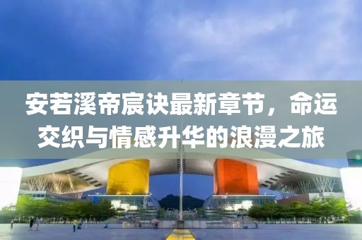 安若溪帝宸诀最新章节，命运交织与情感升华的浪漫之旅