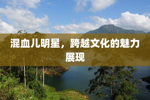 混血儿明星，跨越文化的魅力展现
