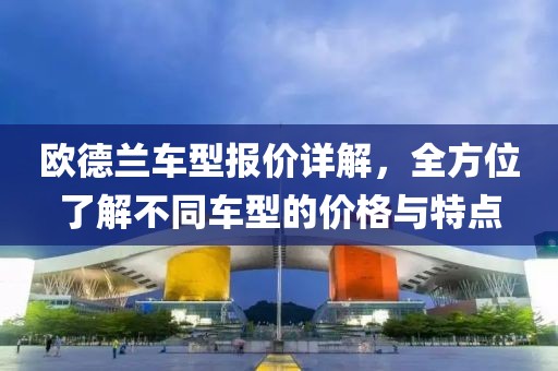 欧德兰车型报价详解，全方位了解不同车型的价格与特点