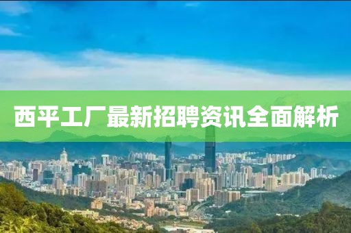 西平工厂最新招聘资讯全面解析